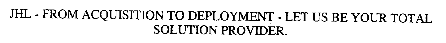 JHL - FROM ACQUISITION TO DEPLOYMENT - LET US BE YEAR TOTAL SOLUTION PROVIDER.