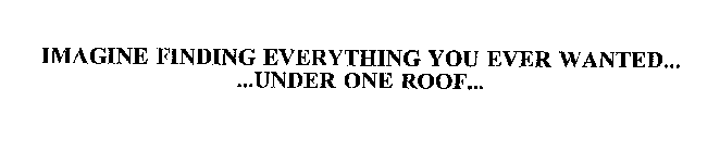 IMAGINE FINDING EVERYTHING YOU EVER WANTED... ...UNDER ONE ROOF...