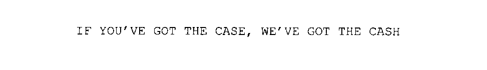 IF YOU'VE GOT THE CASE, WE'VE GOT THE CASH