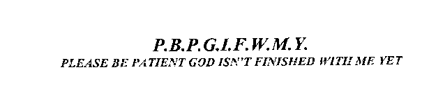 P.B.P.G.I.F.W.M.Y. PLEASE BE PATIENT GOD ISN'T FINISHED WITH ME YET