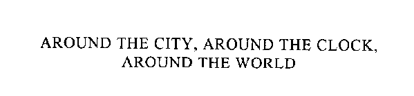 AROUND THE CITY, AROUND THE CLOCK, AROUND THE WORLD