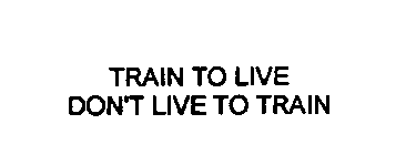 TRAIN TO LIVE DON'T LIVE TO TRAIN