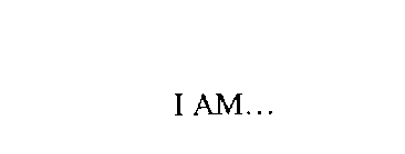 I AM...