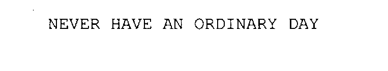 NEVER HAVE AN ORDINARY DAY