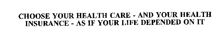 CHOOSE YOUR HEALTH CARE - AND YOUR HEALTH INSURANCE - AS IF YOUR LIFE DEPENDED ON IT