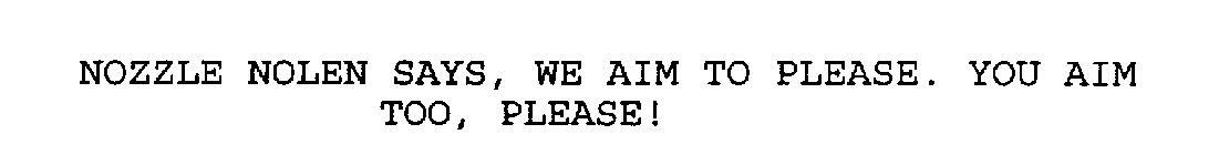 NOZZLE NOLEN SAYS, WE AIM TO PLEASE. YOU AIM TOO, PLEASE!