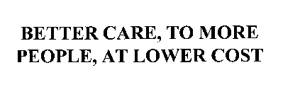 BETTER CARE, TO MORE PEOPLE, AT LOWER COST