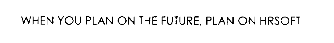 WHEN YOU PLAN ON THE FUTURE, PLAN ON HRSOFT