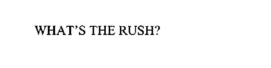 WHAT'S THE RUSH?