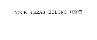 YOUR IDEAS BELONG HERE