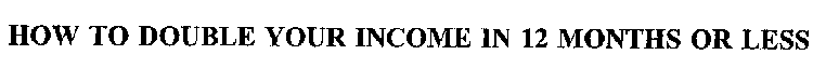 HOW TO DOUBLE YOUR INCOME IN 12 MONTHS OR LESS