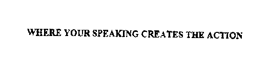 WHERE YOUR SPEAKING CREATES THE ACTION