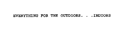 EVERYTHING FOR THE OUTDOORS. . .INDOORS