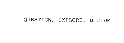 QUESTION, EXPLORE, DECIDE