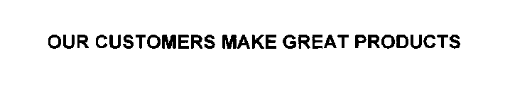 OUR CUSTOMERS MAKE GREAT PRODUCTS