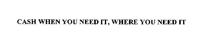 CASH WHEN YOU NEED IT, WHERE YOU NEED IT