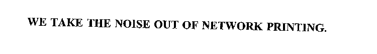 WE TAKE THE NOISE OUT OF NETWORK PRINTING.