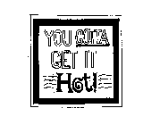 YOU GOTTA GET IT HOT!