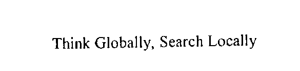 THINK GLOBALLY, SEARCH LOCALLY