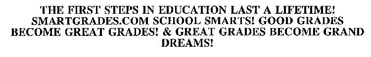 THE FIRST STEPS IN EDUCATION LAST A LIFETIME! SMARTGRADES.COM SCHOOL SMARTS! GOOD GRADES BECOME GREAT GRADES! & GREAT GRADES BECOME GRAND DREAMS!