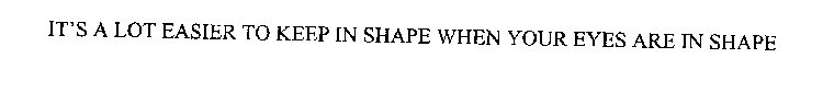 IT' S A LOT EASIER TO KEEP IN SHAPE WHEN YOUR EYES ARE IN SHAPE