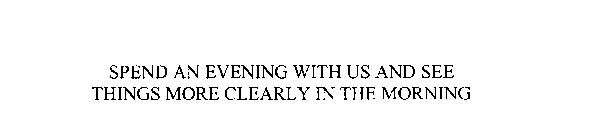 SPEND AN EVENING WITH US AND SEE THINGS MORE CLEARLY IN THE MORNING