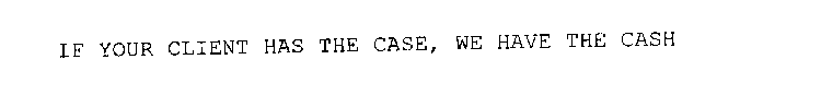 IF YOUR CLIENT HAS THE CASE, WE HAVE THE CASH