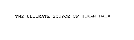 THE ULTIMATE SOURCE OF HUMAN DATA
