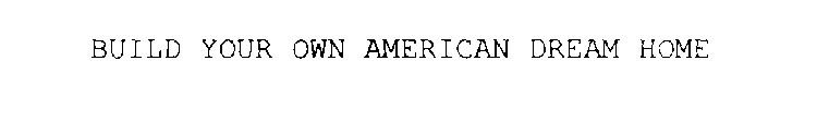 BUILD YOUR OWN AMERICAN DREAM HOME