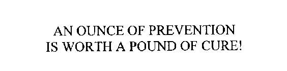 AN OUNCE OF PREVENTION IS WORTH A POUND OF CURE!