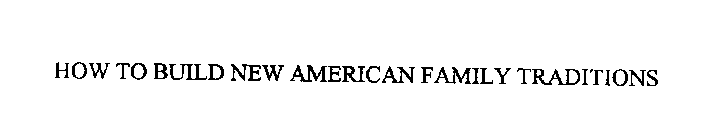 HOW TO BUILD NEW AMERICAN FAMILY TRADITIONS