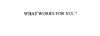 WHAT WORKS FOR YOU?
