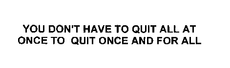 YOU DON'T HAVE TO QUIT ALL AT ONCE TO QUIT ONCE AND FOR ALL