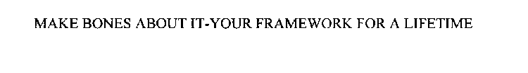 MAKE BONES ABOUT IT-YOUR FRAMEWORK FOR A LIFETIME