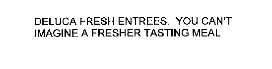 DELUCA FRESH ENTREES. YOU CAN' T IMAGINE A FRESHER TASTING MEAL