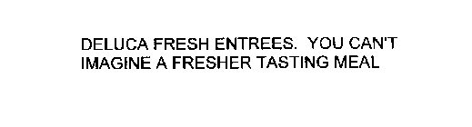 DELUCA FRESH ENTREES. YOU CAN' T IMAGINE A FRESHER TASTING MEAL