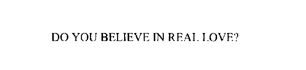 DO YOU BELIEVE IN REAL LOVE?