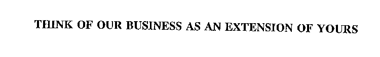 THINK OF OUR BUSINESS AS AN EXTENSION OF YOURS