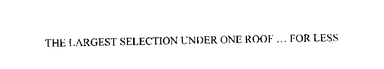 THE LARGEST SELECTION UNDER ONE ROOF ... FOR LESS