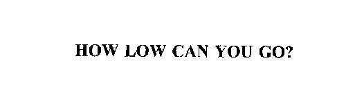 HOW LOW CAN YOU GO?