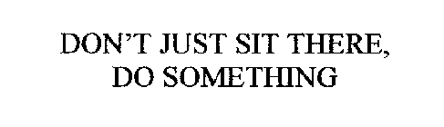 DON'T JUST SIT THERE, DO SOMETHING