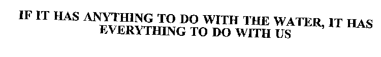 IF IT HAS ANYTHING TO DO WITH THE WATER, IT HAS EVERYTHING TO DO WITH US