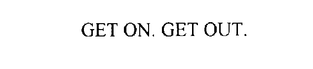 GET ON. GET OUT.