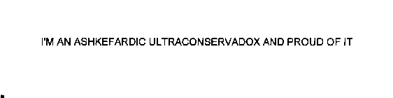I'M AN ASHKEFARDIC ULTRAREFOCONSERVADOX AND PROUD OF IT.
