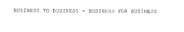 BUSINESS TO BUSINESS - BUSINESS FOR BUSINESS