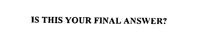 IS THIS YOUR FINAL ANSWER?