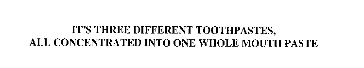 IT'S THREE DIFFERENT TOOTHPASTES, ALL CONCENTRATED INTO ONE WHOLE MOUTH PASTE