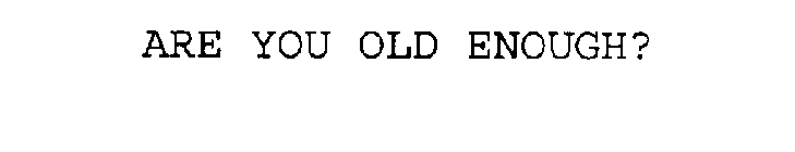 ARE YOU OLD ENOUGH?