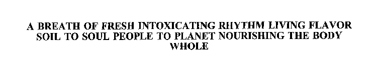 A BREATH OF FRESH INTOXICATING RHYTHM LIVING FLAVOR SOIL TO SOUL PEOPLE TO PLANET NOURISHING THE BODY WHOLE