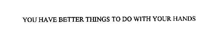 YOU HAVE BETTER THINGS TO DO WITH YOUR HANDS